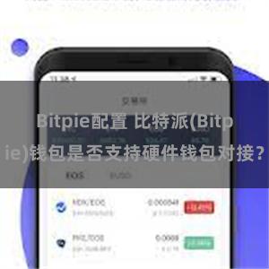 Bitpie配置 比特派(Bitpie)钱包是否支持硬件钱包对接？