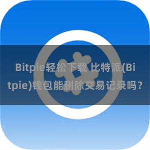 Bitpie轻松下载 比特派(Bitpie)钱包能删除交易记录吗？