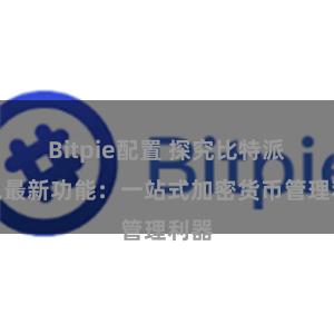 Bitpie配置 探究比特派钱包最新功能：一站式加密货币管理利器